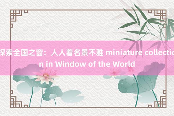 探索全国之窗：人人着名景不雅 miniature collection in Window of the World