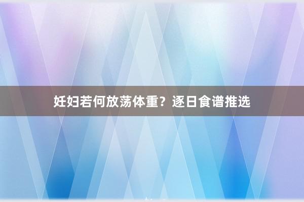 妊妇若何放荡体重？逐日食谱推选