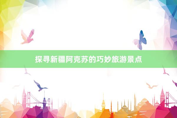 探寻新疆阿克苏的巧妙旅游景点