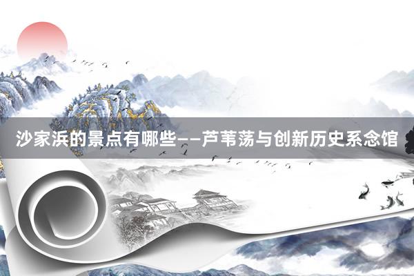 沙家浜的景点有哪些——芦苇荡与创新历史系念馆