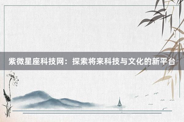 紫微星座科技网：探索将来科技与文化的新平台