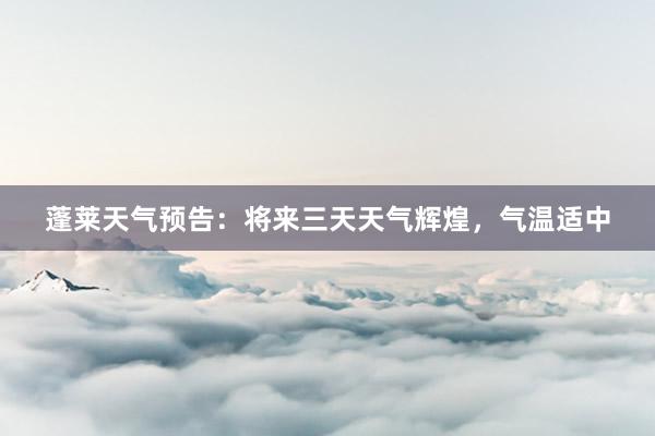 蓬莱天气预告：将来三天天气辉煌，气温适中