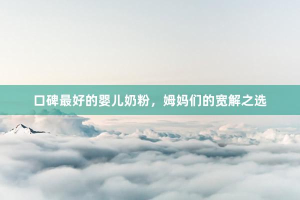 口碑最好的婴儿奶粉，姆妈们的宽解之选