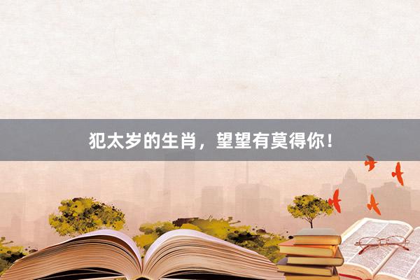 犯太岁的生肖，望望有莫得你！