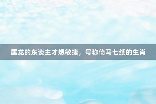属龙的东谈主才想敏捷，号称倚马七纸的生肖