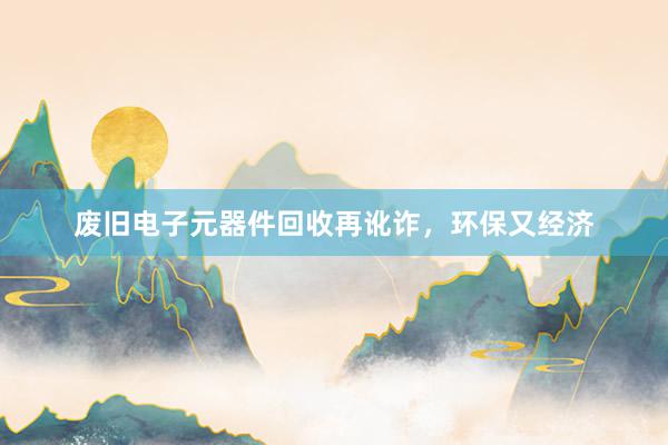 废旧电子元器件回收再讹诈，环保又经济