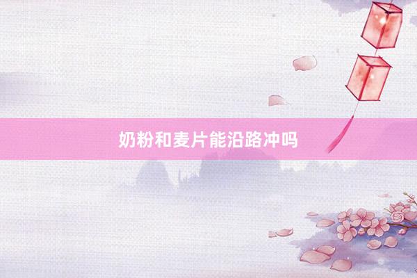 奶粉和麦片能沿路冲吗