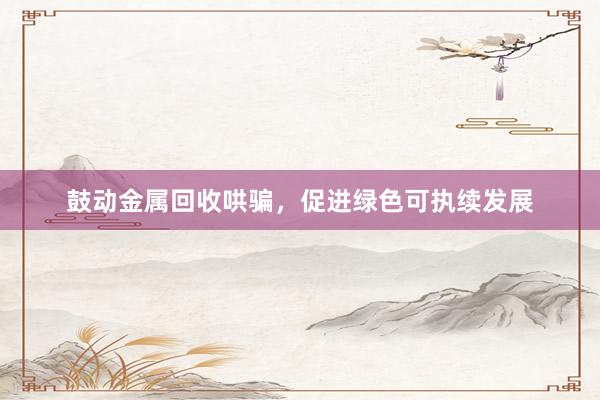 鼓动金属回收哄骗，促进绿色可执续发展
